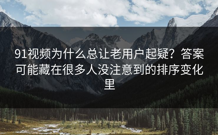91视频为什么总让老用户起疑?答案可能藏在很多人没注意到的排序变化里