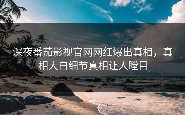 深夜番茄影视官网网红爆出真相，真相大白细节真相让人瞠目