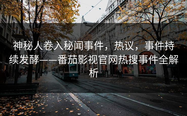 神秘人卷入秘闻事件，热议，事件持续发酵——番茄影视官网热搜事件全解析