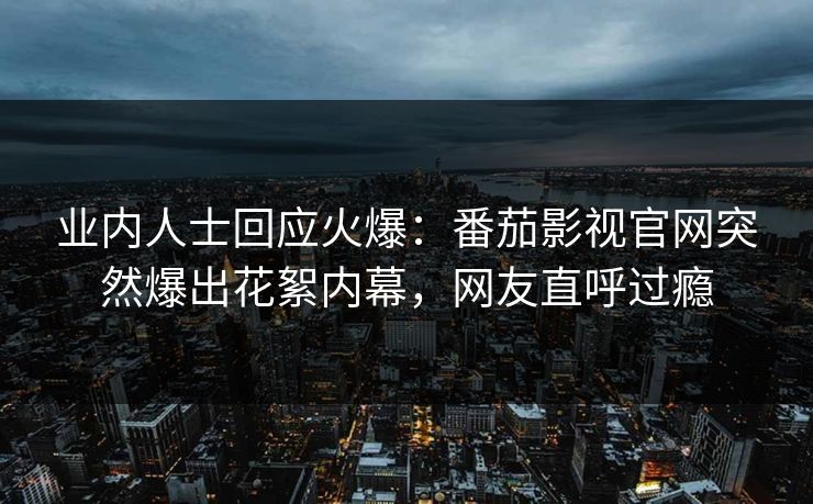 业内人士回应火爆：番茄影视官网突然爆出花絮内幕，网友直呼过瘾
