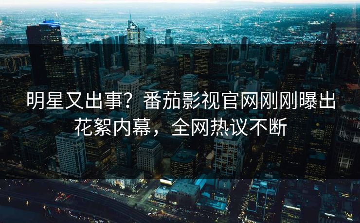 明星又出事？番茄影视官网刚刚曝出花絮内幕，全网热议不断