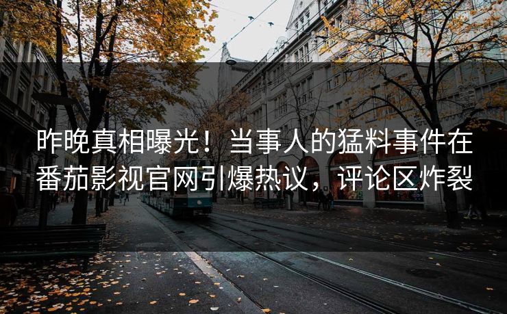 昨晚真相曝光！当事人的猛料事件在番茄影视官网引爆热议，评论区炸裂