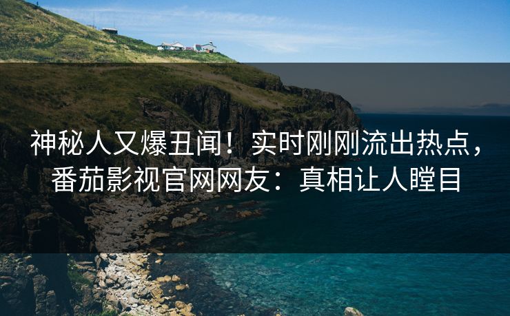 神秘人又爆丑闻！实时刚刚流出热点，番茄影视官网网友：真相让人瞠目