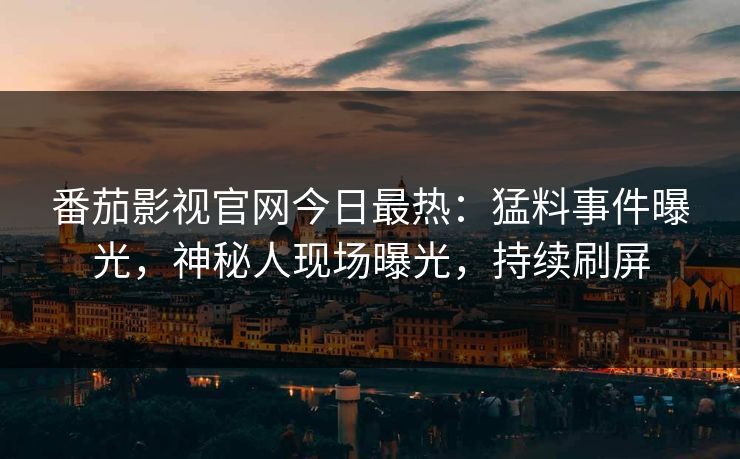 番茄影视官网今日最热：猛料事件曝光，神秘人现场曝光，持续刷屏