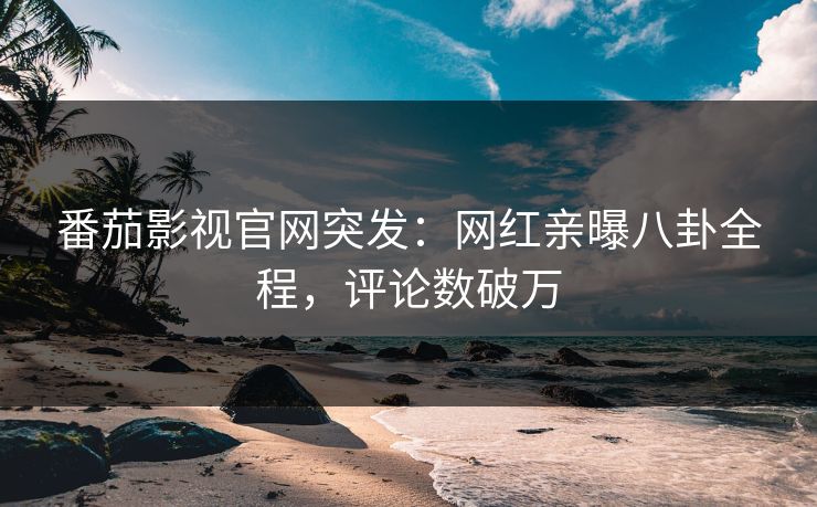 番茄影视官网突发：网红亲曝八卦全程，评论数破万