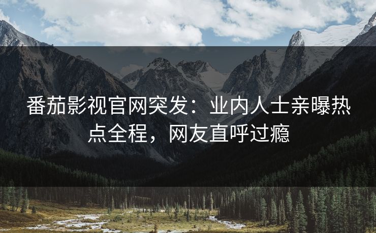 番茄影视官网突发：业内人士亲曝热点全程，网友直呼过瘾