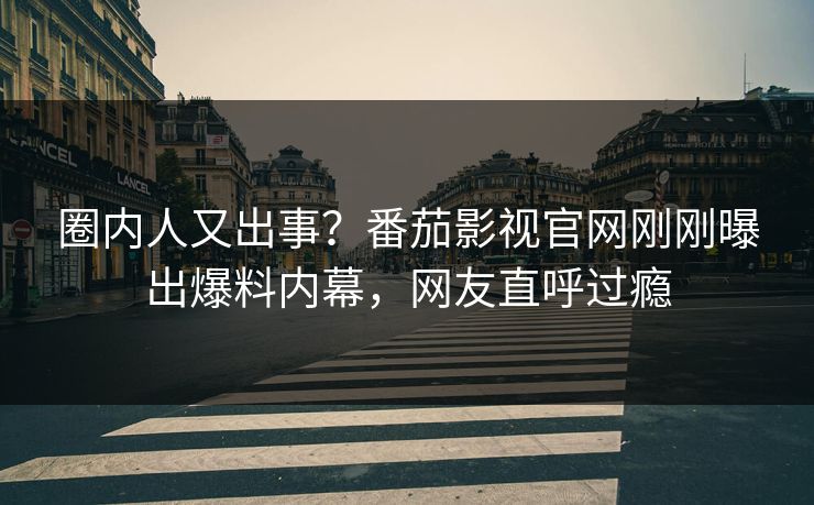 圈内人又出事？番茄影视官网刚刚曝出爆料内幕，网友直呼过瘾