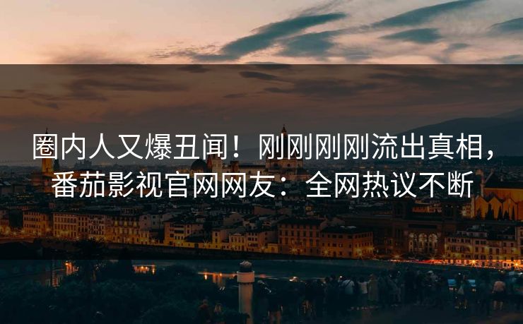 圈内人又爆丑闻！刚刚刚刚流出真相，番茄影视官网网友：全网热议不断