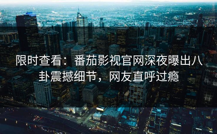 限时查看：番茄影视官网深夜曝出八卦震撼细节，网友直呼过瘾