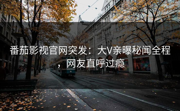 番茄影视官网突发：大V亲曝秘闻全程，网友直呼过瘾
