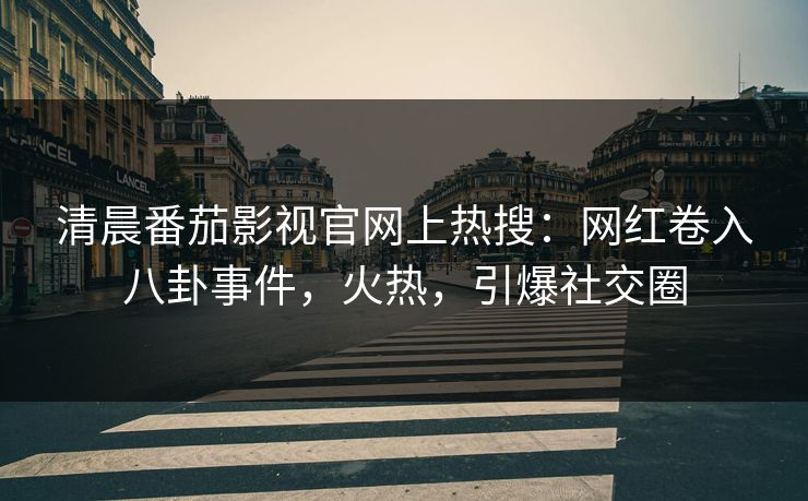 清晨番茄影视官网上热搜：网红卷入八卦事件，火热，引爆社交圈