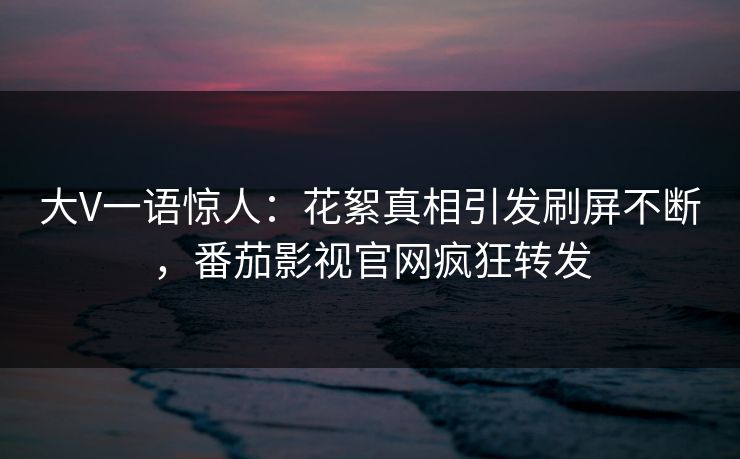 大V一语惊人：花絮真相引发刷屏不断，番茄影视官网疯狂转发