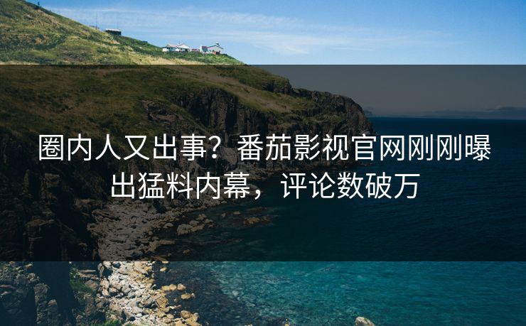 圈内人又出事？番茄影视官网刚刚曝出猛料内幕，评论数破万