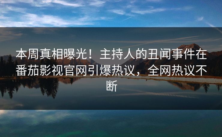 本周真相曝光！主持人的丑闻事件在番茄影视官网引爆热议，全网热议不断