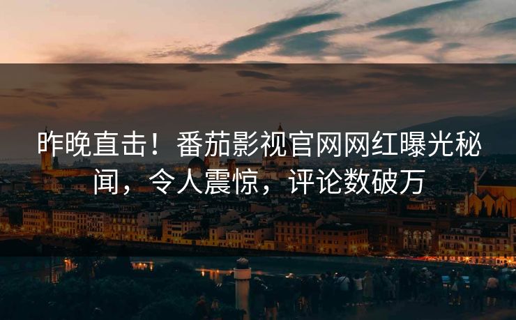 昨晚直击！番茄影视官网网红曝光秘闻，令人震惊，评论数破万