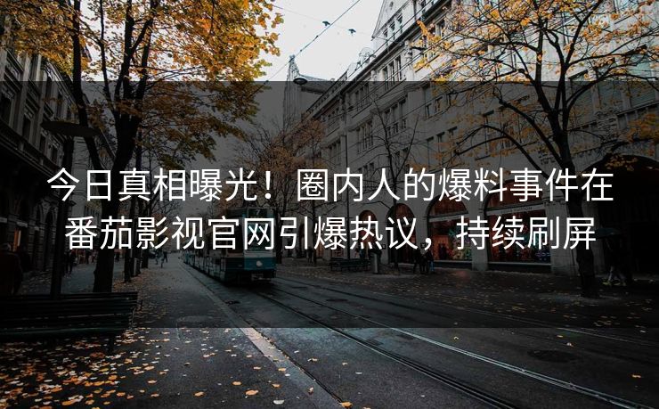 今日真相曝光！圈内人的爆料事件在番茄影视官网引爆热议，持续刷屏