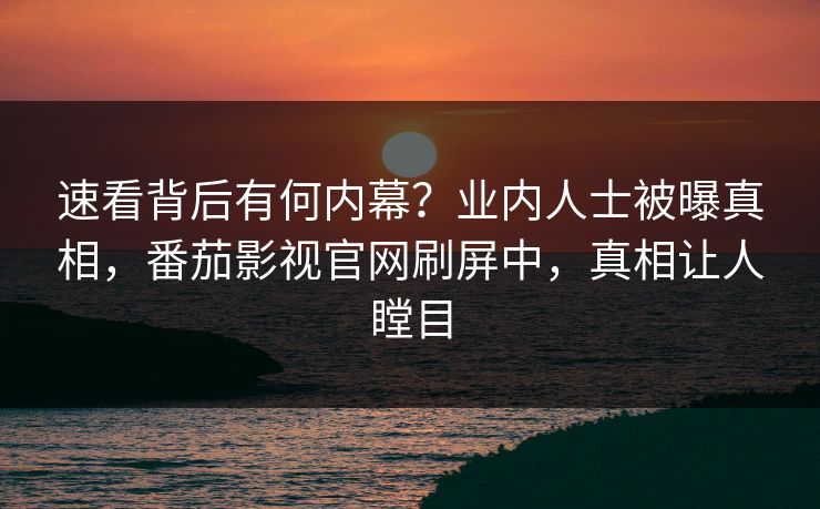 速看背后有何内幕？业内人士被曝真相，番茄影视官网刷屏中，真相让人瞠目