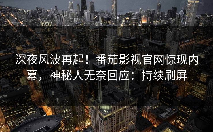 深夜风波再起！番茄影视官网惊现内幕，神秘人无奈回应：持续刷屏