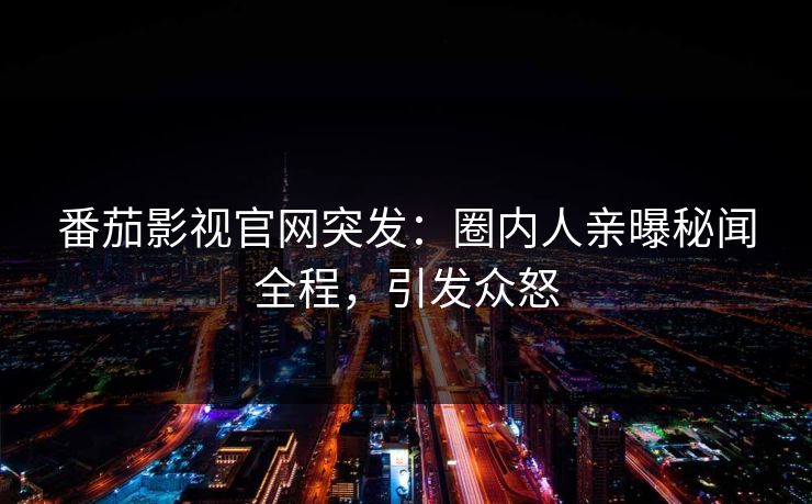 番茄影视官网突发：圈内人亲曝秘闻全程，引发众怒