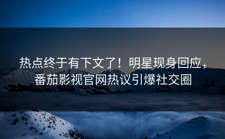 热点终于有下文了！明星现身回应，番茄影视官网热议引爆社交圈