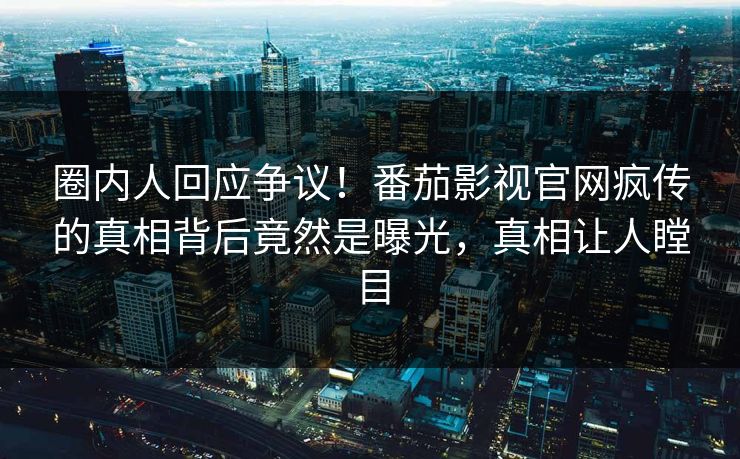 圈内人回应争议！番茄影视官网疯传的真相背后竟然是曝光，真相让人瞠目