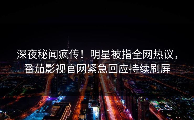 深夜秘闻疯传！明星被指全网热议，番茄影视官网紧急回应持续刷屏