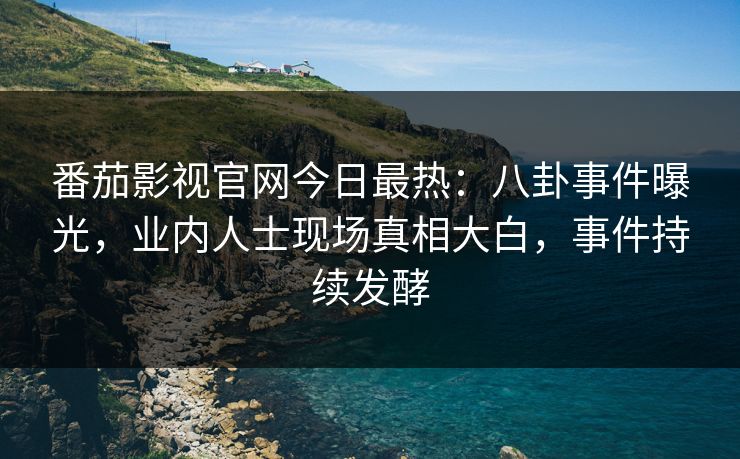 番茄影视官网今日最热：八卦事件曝光，业内人士现场真相大白，事件持续发酵