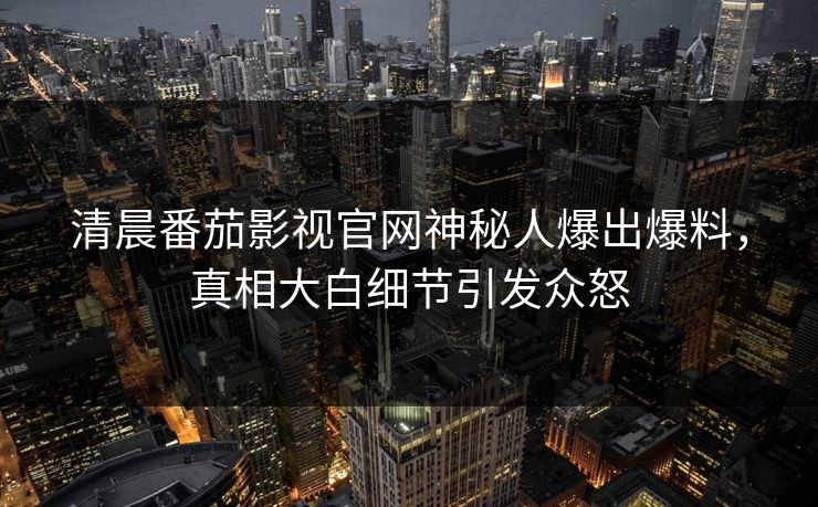 清晨番茄影视官网神秘人爆出爆料，真相大白细节引发众怒