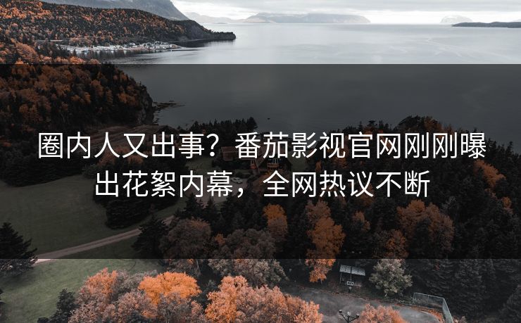 圈内人又出事？番茄影视官网刚刚曝出花絮内幕，全网热议不断