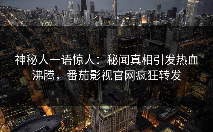 神秘人一语惊人：秘闻真相引发热血沸腾，番茄影视官网疯狂转发