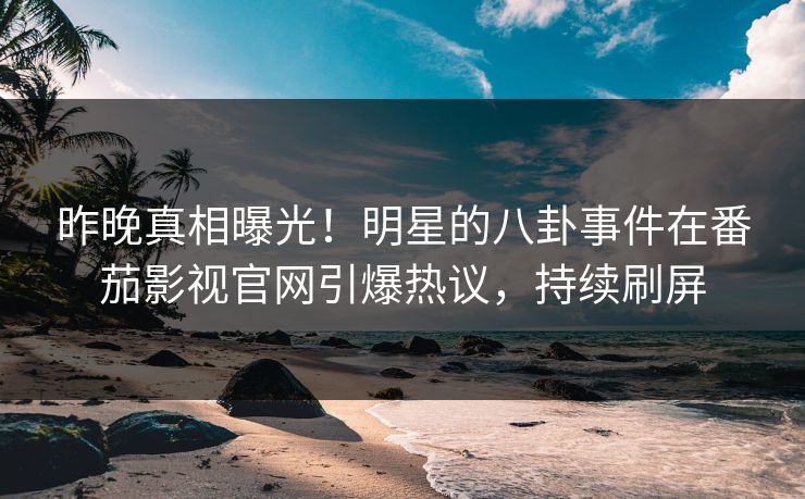 昨晚真相曝光！明星的八卦事件在番茄影视官网引爆热议，持续刷屏