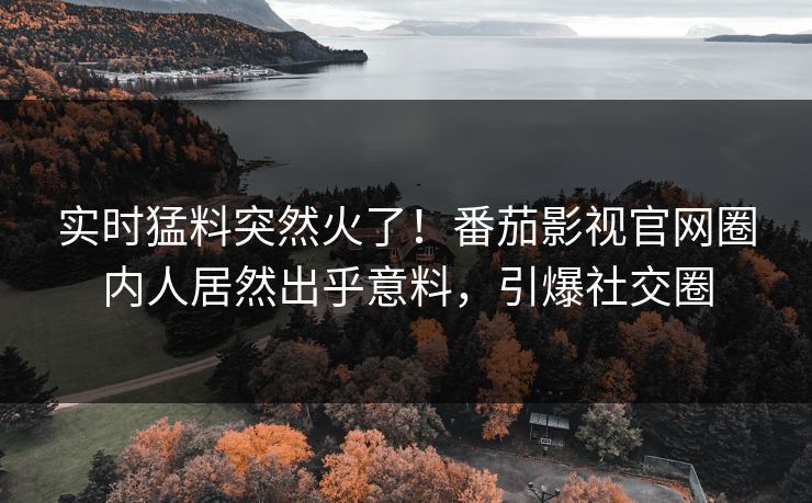 实时猛料突然火了！番茄影视官网圈内人居然出乎意料，引爆社交圈