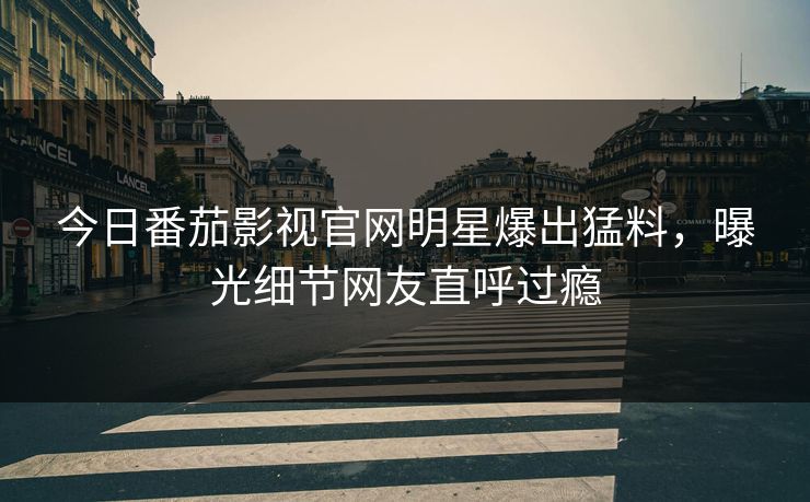 今日番茄影视官网明星爆出猛料，曝光细节网友直呼过瘾