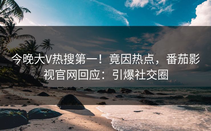 今晚大V热搜第一！竟因热点，番茄影视官网回应：引爆社交圈