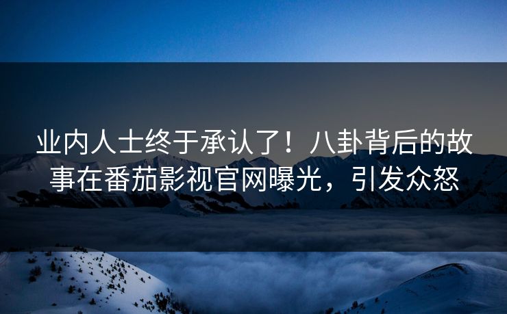业内人士终于承认了！八卦背后的故事在番茄影视官网曝光，引发众怒