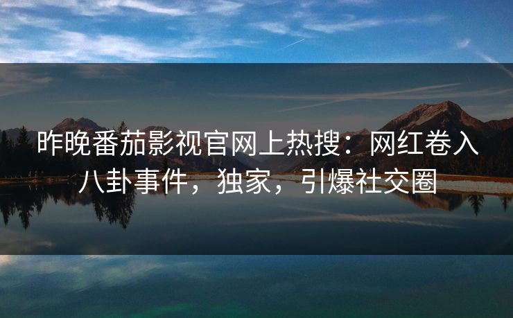 昨晚番茄影视官网上热搜：网红卷入八卦事件，独家，引爆社交圈