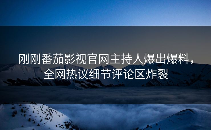 刚刚番茄影视官网主持人爆出爆料，全网热议细节评论区炸裂