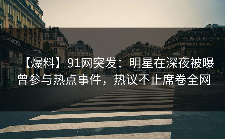 【爆料】91网突发：明星在深夜被曝曾参与热点事件，热议不止席卷全网