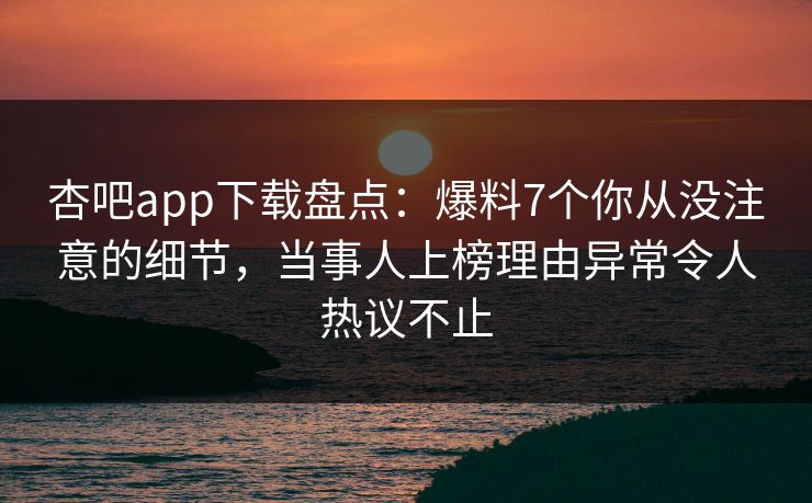 杏吧app下载盘点：爆料7个你从没注意的细节，当事人上榜理由异常令人热议不止