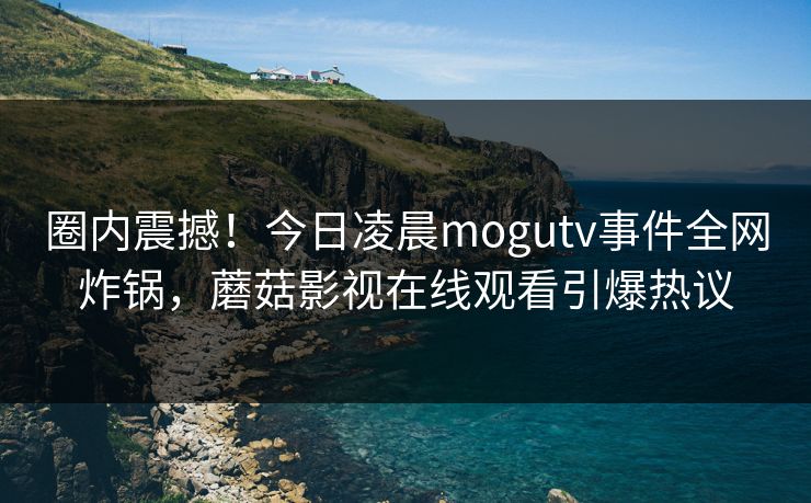 圈内震撼！今日凌晨mogutv事件全网炸锅，蘑菇影视在线观看引爆热议