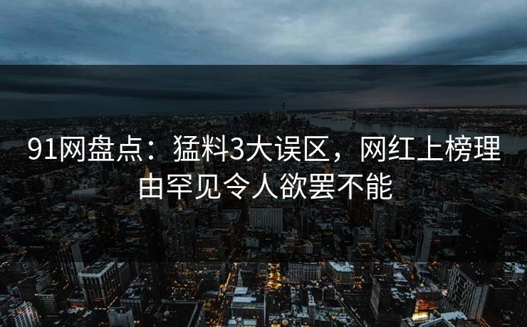 91网盘点：猛料3大误区，网红上榜理由罕见令人欲罢不能
