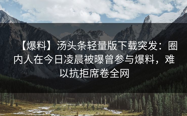 【爆料】汤头条轻量版下载突发：圈内人在今日凌晨被曝曾参与爆料，难以抗拒席卷全网