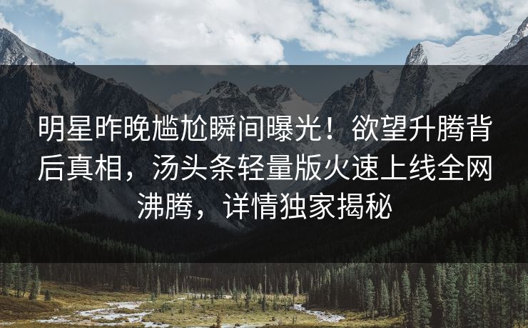 明星昨晚尴尬瞬间曝光！欲望升腾背后真相，汤头条轻量版火速上线全网沸腾，详情独家揭秘