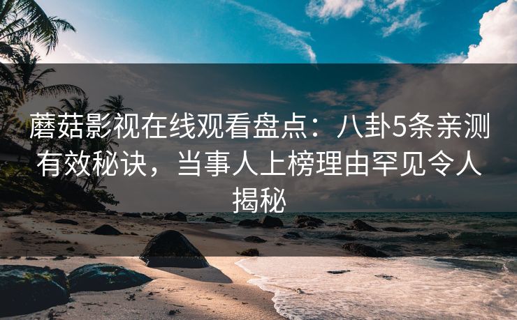 蘑菇影视在线观看盘点：八卦5条亲测有效秘诀，当事人上榜理由罕见令人揭秘