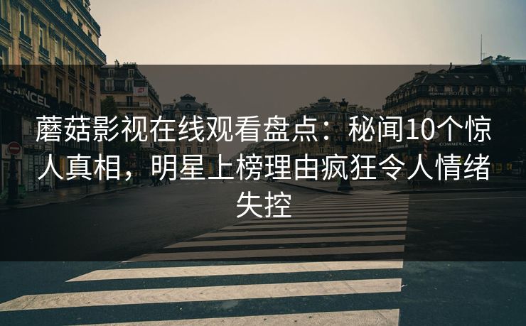 蘑菇影视在线观看盘点：秘闻10个惊人真相，明星上榜理由疯狂令人情绪失控