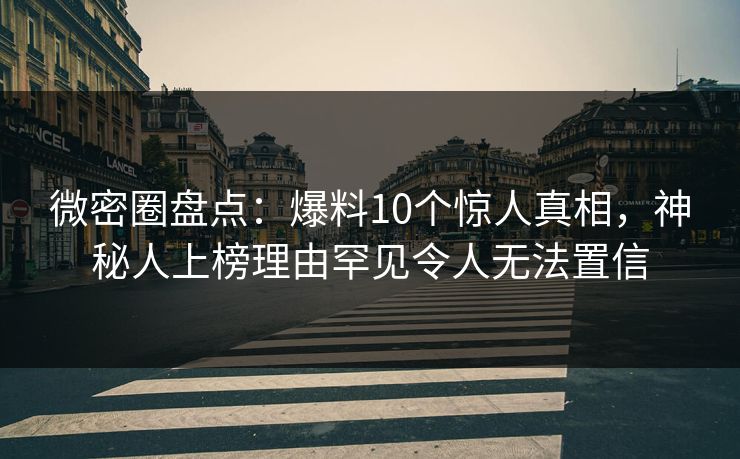 微密圈盘点：爆料10个惊人真相，神秘人上榜理由罕见令人无法置信