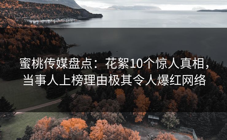 蜜桃传媒盘点：花絮10个惊人真相，当事人上榜理由极其令人爆红网络