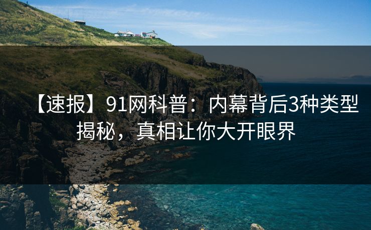 【速报】91网科普：内幕背后3种类型揭秘，真相让你大开眼界