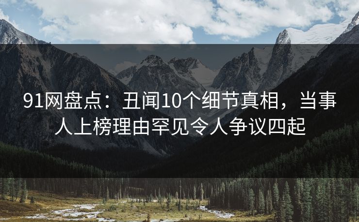 91网盘点：丑闻10个细节真相，当事人上榜理由罕见令人争议四起