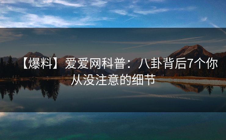 【爆料】爱爱网科普：八卦背后7个你从没注意的细节